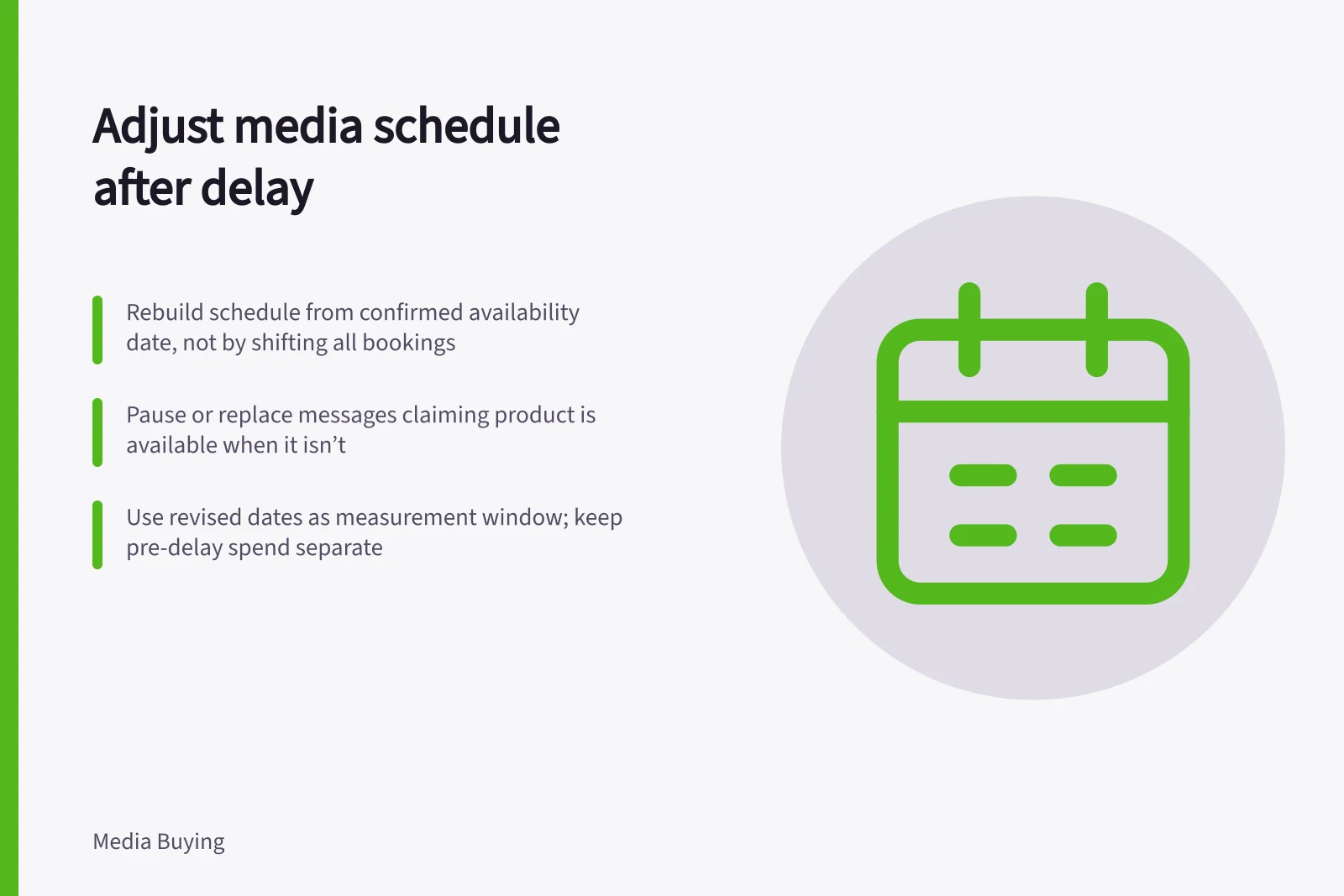 Adjust media schedule after delay: Rebuild schedule from confirmed availability date, not by shifting all bookings; Pause or replace messages claiming product is available when it isn’t; Use revised dates as measurement window; keep pre-delay spend separate