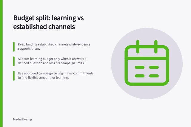 Budget split: learning vs established channels: Keep funding established channels while evidence supports them.; Allocate learning budget only when it answers a defined question and loss fits campaign limits.; Use approved campaign ceiling minus commitments to find flexible amount for learning. Allocating budget between learning and established channels