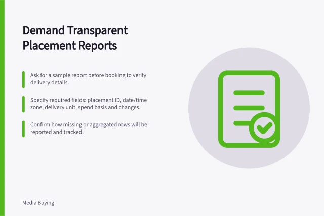 Demand Transparent Placement Reports: Ask for a sample report before booking to verify delivery details.; Specify required fields: placement ID, date/time zone, delivery unit, spend basis and changes.; Confirm how missing or aggregated rows will be reported and tracked. Asking for transparent placement reporting