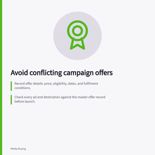 Avoid conflicting campaign offers: Record offer details: price, eligibility, dates, and fulfilment conditions.; Check every ad and destination against the master offer record before launch.; Update all affected placements when changes occur, with clear ownership and timing. Avoiding contradictory offers across campaign channels