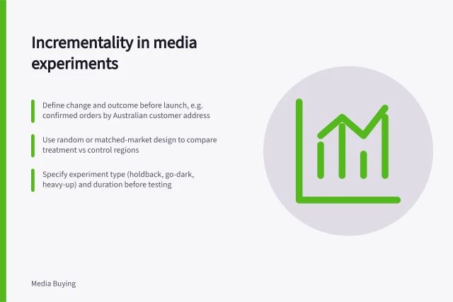 Incrementality in media experiments: Define change and outcome before launch, e.g. confirmed orders by Australian customer address; Use random or matched-market design to compare treatment vs control regions; Specify experiment type (holdback, go-dark, heavy-up) and duration before testing. Incrementality and media experiments