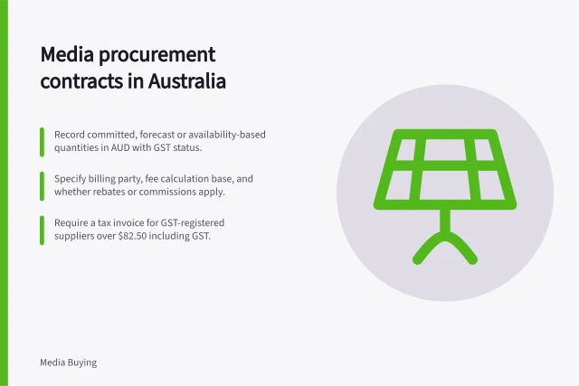 Media procurement contracts in Australia: Record committed, forecast or availability-based quantities in AUD with GST status.; Specify billing party, fee calculation base, and whether rebates or commissions apply.; Require a tax invoice for GST-registered suppliers over $82.50 including GST. Media procurement and contracts