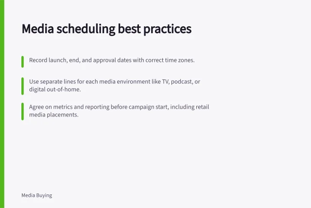 Media scheduling best practices: Record launch, end, and approval dates with correct time zones.; Use separate lines for each media environment like TV, podcast, or digital out-of-home.; Agree on metrics and reporting before campaign start, including retail media placements. Media scheduling