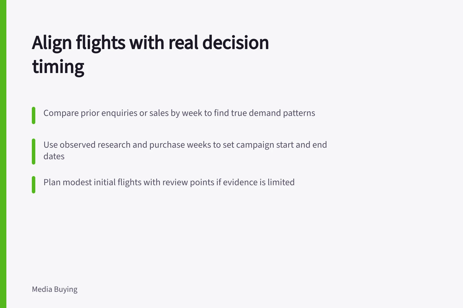 Align flights with real decision timing: Compare prior enquiries or sales by week to find true demand patterns; Use observed research and purchase weeks to set campaign start and end dates; Plan modest initial flights with review points if evidence is limited