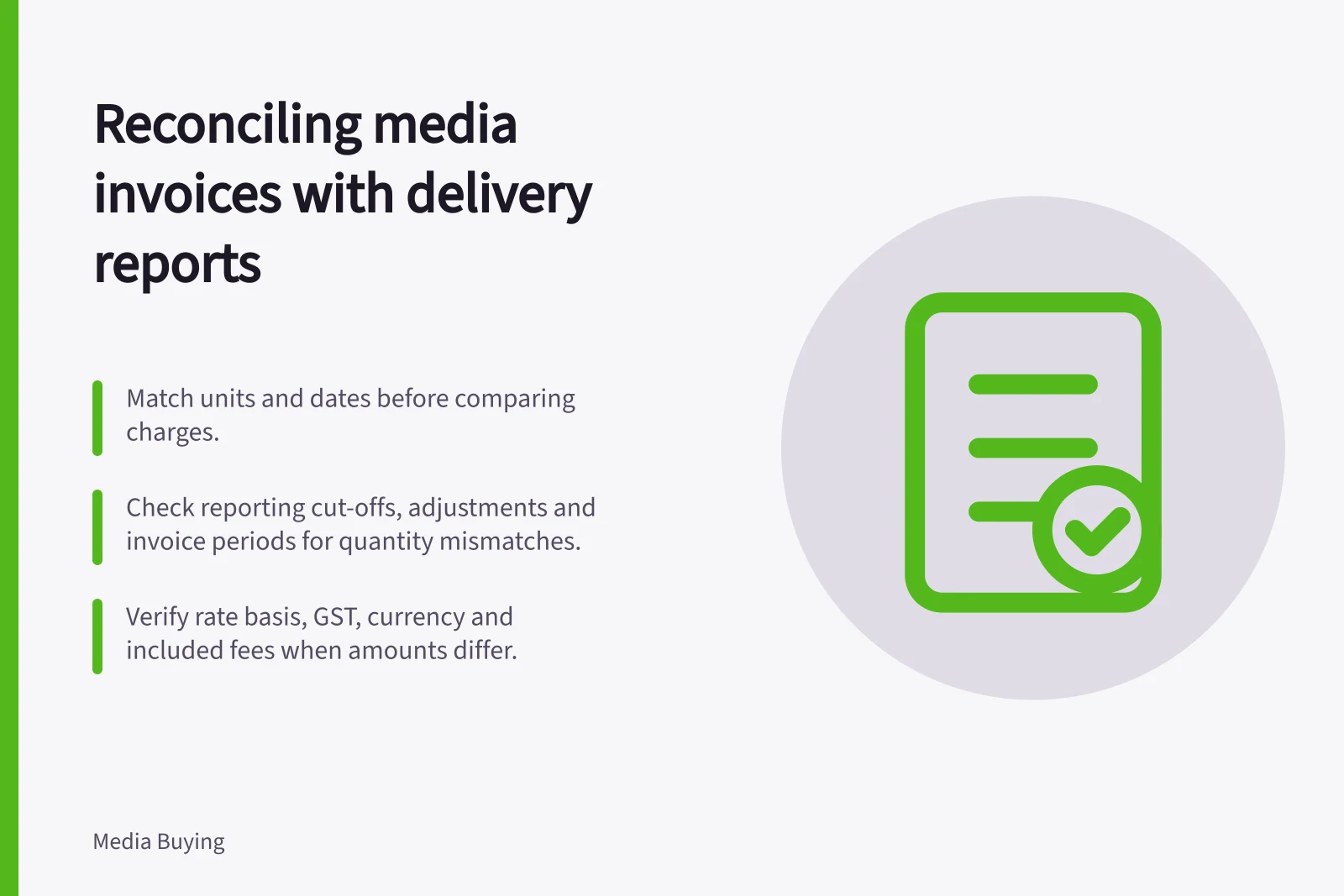 Reconciling media invoices with delivery reports: Match units and dates before comparing charges.; Check reporting cut-offs, adjustments and invoice periods for quantity mismatches.; Verify rate basis, GST, currency and included fees when amounts differ.
