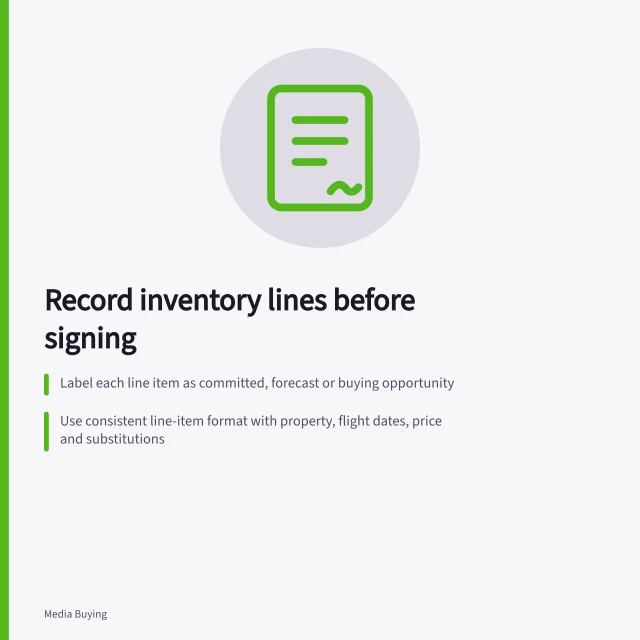 Record inventory lines before signing: Label each line item as committed, forecast or buying opportunity; Use consistent line-item format with property, flight dates, price and substitutions; Attach accepted proposal and agree on reporting reference before signing. Recording inventory commitments line by line before signing