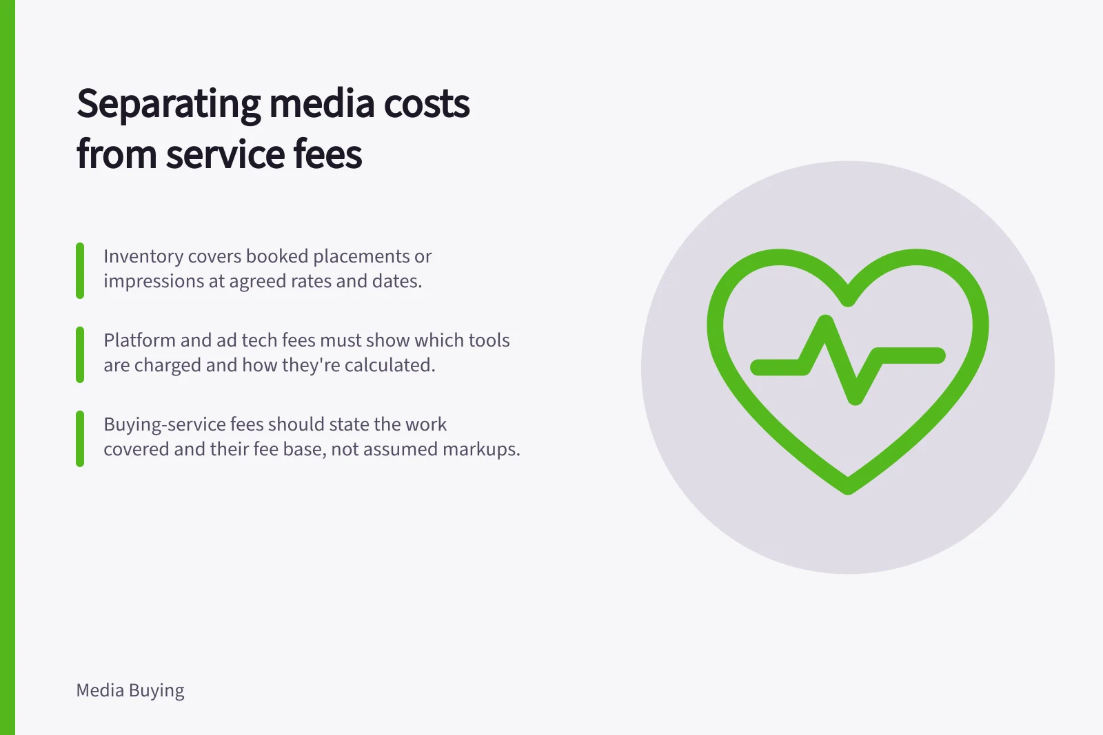Separating media costs from service fees: Inventory covers booked placements or impressions at agreed rates and dates.; Platform and ad tech fees must show which tools are charged and how they're calculated.; Buying-service fees should state the work covered and their fee base, not assumed markups.